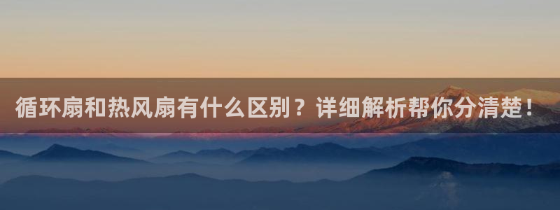 凯发k8是不是真的可靠：循环扇和热风扇有什么区别？详细解析帮你分清楚！