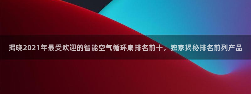 凯发k8国际 不能提款了：揭晓2021年最受欢迎的智能空气循环扇排名前十，独家揭秘排名前列产品