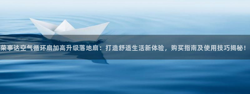 k8凯发国际首页：荣事达空气循环扇加高升级落地扇：打造舒适生活新体验，购买指南及使用技巧揭秘！