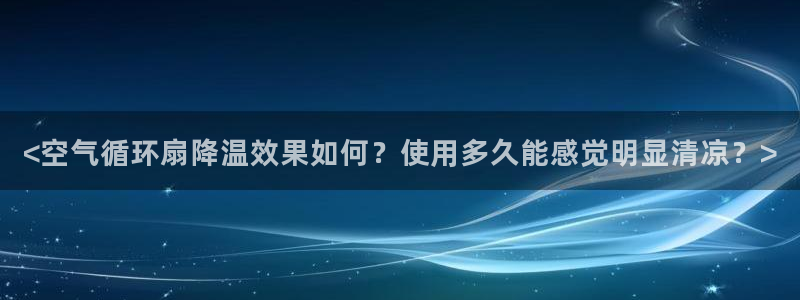 凯发k8娱乐官网手机端中心：<空气循环扇降温效果如何？使用多久能感觉明显清凉？>