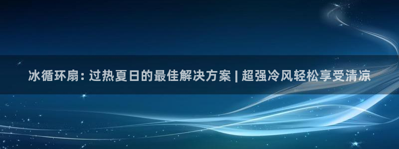 凯发最新官方app下载：冰循环扇: 过热夏日的最佳解决方案 | 超强冷风轻松享受清凉