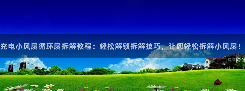 凯发k8国际娱乐版：充电小风扇循环扇拆解教程：轻松解锁拆解技巧，让您轻松拆解小风扇！