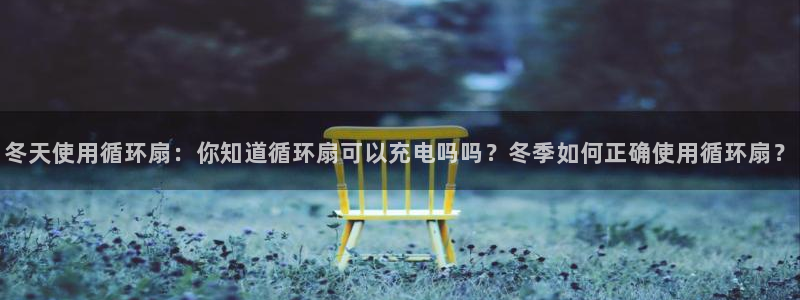 凯发旗舰厅：冬天使用循环扇：你知道循环扇可以充电吗吗？冬季如何正确使用循环扇？