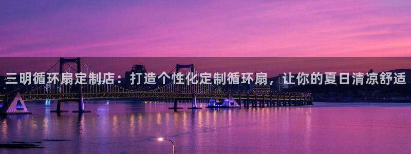 凯发k8国际真人娱乐手机app：三明循环扇定制店：打造个性化定制循环扇，让你的夏日清凉舒适