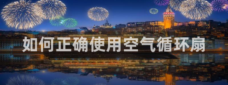 凯发在线官网登录下载：如何正确使用空气循环扇