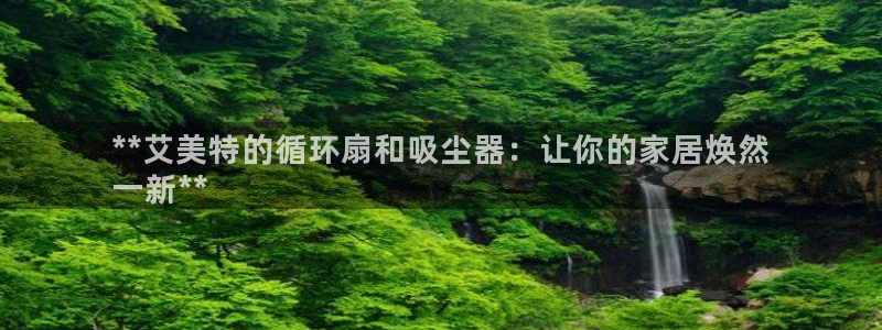 凯发国际网址官网：**艾美特的循环扇和吸尘器：让你的家居焕然
一新**