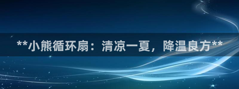 凯发国际网址官网：**小熊循环扇：清凉一夏，降温良方**