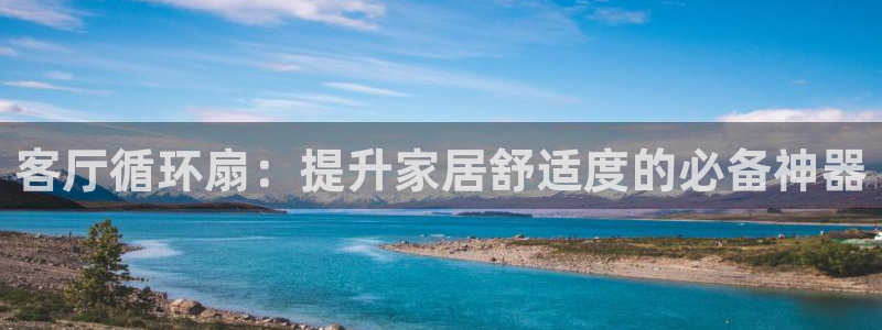 凯发国际平台登录入口官网：客厅循环扇：提升家居舒适度的必备神器