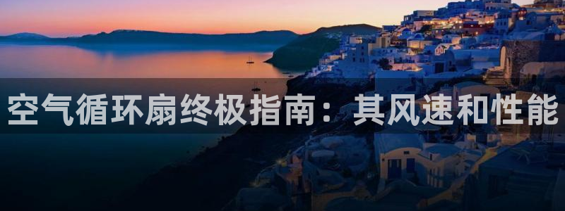 国际凯发k8真人版旗舰厅：空气循环扇终极指南：其风速和性能