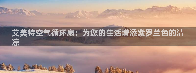 凯发k8官方网娱乐官方：艾美特空气循环扇：为您的生活增添紫罗兰色的清
凉