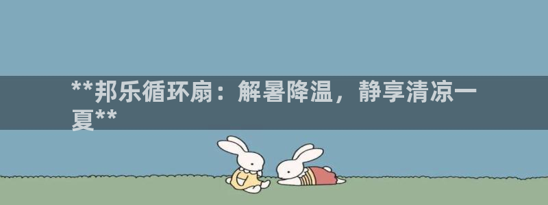 凯发国际亚洲有限公司：**邦乐循环扇：解暑降温，静享清凉一
夏**