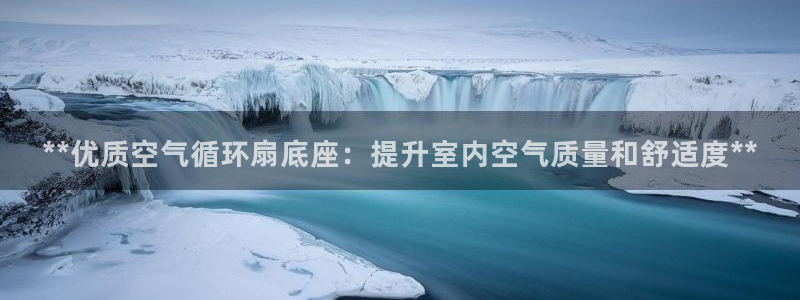 凯发平台k8：**优质空气循环扇底座：提升室内空气质量和舒适度**