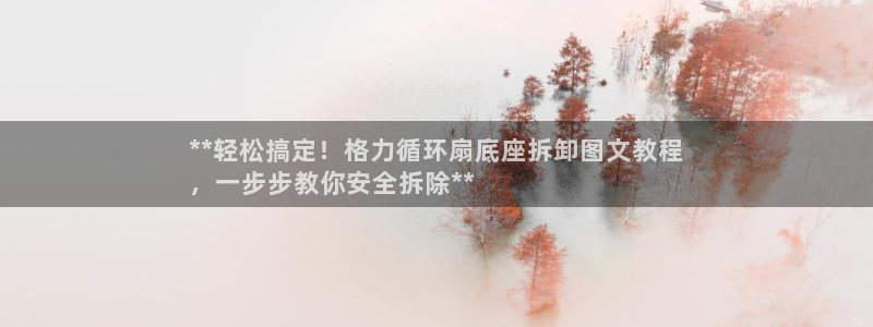 凯发注册网站：**轻松搞定！格力循环扇底座拆卸图文教程
，一步步教你安全拆除**