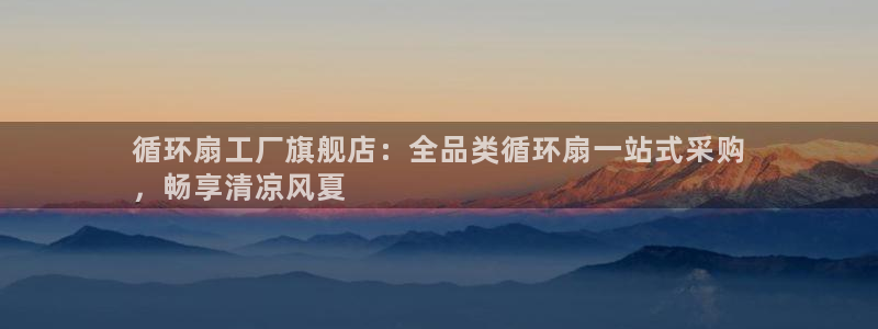凯发k8国际 不能提款了：循环扇工厂旗舰店：全品类循环扇一站式采购
，畅享清凉风夏