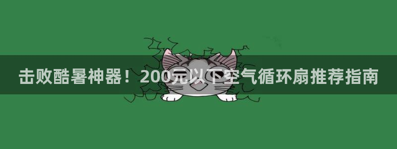 凯发手机官网：击败酷暑神器！200元以下空气循环扇推荐指南