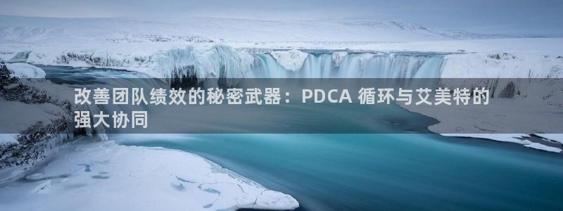 凯发k8ag旗舰厅网址：改善团队绩效的秘密武器：PDCA 循环与艾美特的
强大协同