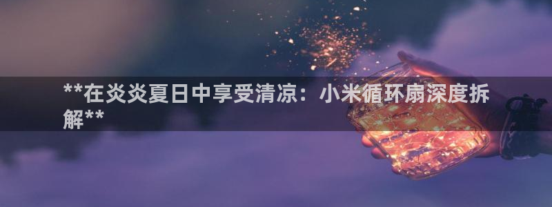 k8凯发是做什么的：**在炎炎夏日中享受清凉：小米循环扇深度拆
解**