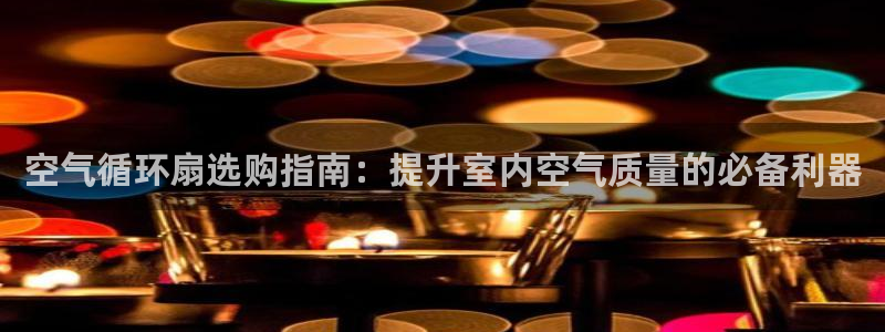 凯发官网入口首页：空气循环扇选购指南：提升室内空气质量的必备利器