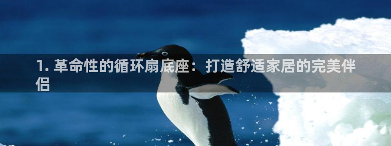 凯发官方:访问凯发.网站：1. 革命性的循环扇底座：打造舒适家居的完美伴
侣