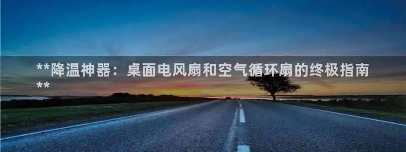 凯发k8国际注册：**降温神器：桌面电风扇和空气循环扇的终极指南
**