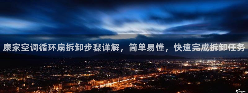 凯发k8娱乐真人旗舰厅客服：康家空调循环扇拆卸步骤详解，简单易懂，快速完成拆卸任务