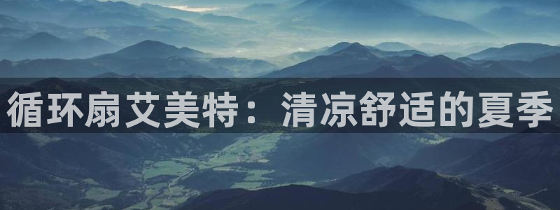 凯发线上官方网站下载网址：循环扇艾美特：清凉舒适的夏季