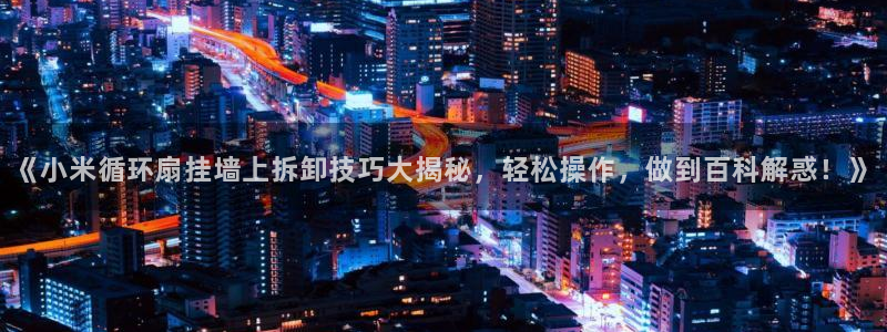 凯发官方首页：《小米循环扇挂墙上拆卸技巧大揭秘，轻松操作，做到百科解惑！》