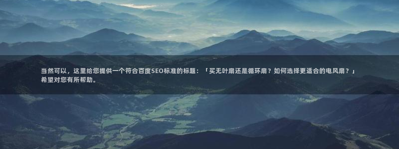 凯发国际平台首页：当然可以，这里给您提供一个符合百度SEO标准的标题：「买无叶扇还是循环扇？如何选择更适合的电风扇？」希望对您有所帮助。
