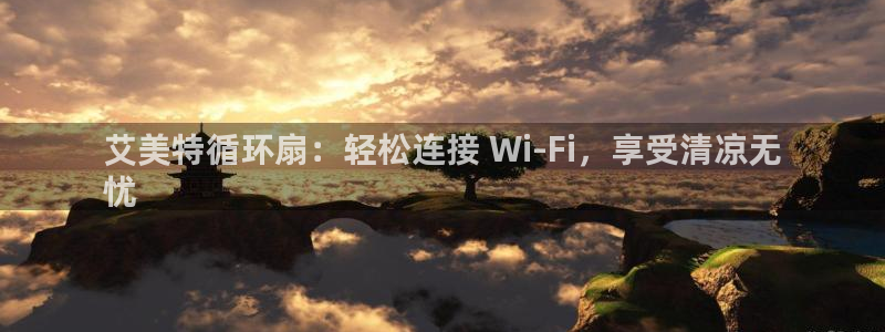 凯发旗舰客户端：艾美特循环扇：轻松连接 Wi-Fi，享受清凉无
忧