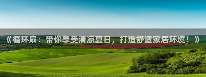 凯发k8旗舰厅手机下载：《循环扇：带你享受清凉夏日，打造舒适家居环境！》
