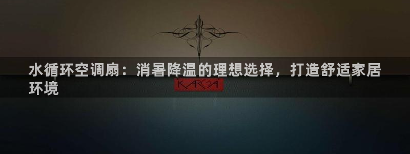 凯发k8娱乐平台能提现吗：水循环空调扇：消暑降温的理想选择，打造舒适家居
环境