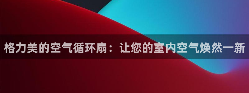凯发国际平台登录：格力美的空气循环扇：让您的室内空气焕然一新
