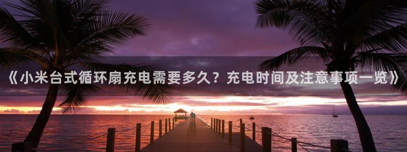 凯发k8娱乐是真实的吗：《小米台式循环扇充电需要多久？充电时间及注意事项一览》