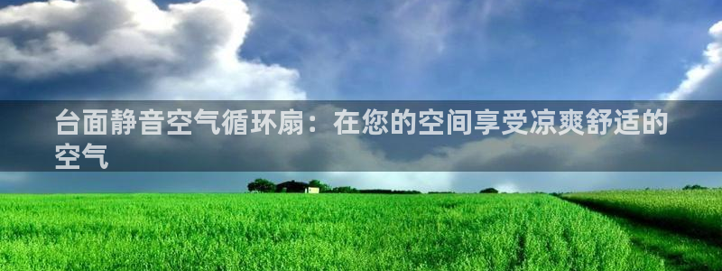 凯发旗舰厅登录免费下载：台面静音空气循环扇：在您的空间享受凉爽舒适的
空气
