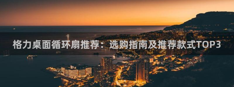 凯发注册网站：格力桌面循环扇推荐：选购指南及推荐款式TOP3