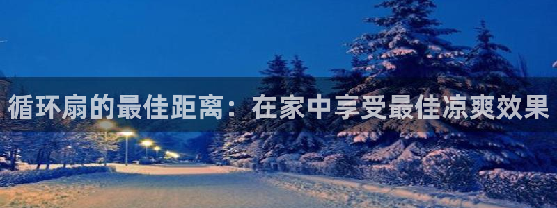 凯发k8娱乐官网网址中心：循环扇的最佳距离：在家中享受最佳凉爽效果