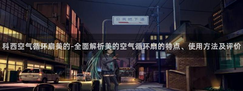 凯发k8国际注册：科西空气循环扇美的-全面解析美的空气循环扇的特点、使用方法及评价