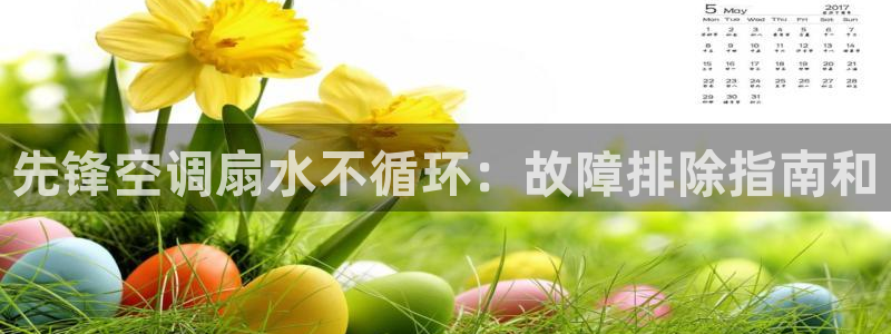 凯发线上app苹果版下载：先锋空调扇水不循环：故障排除指南和