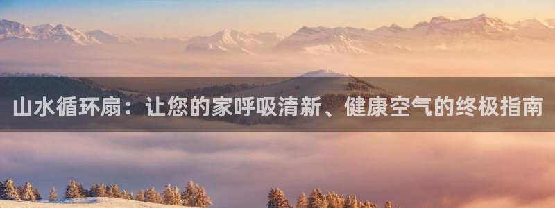 凯发k8娱乐官方下载：山水循环扇：让您的家呼吸清新、健康空气的终极指南