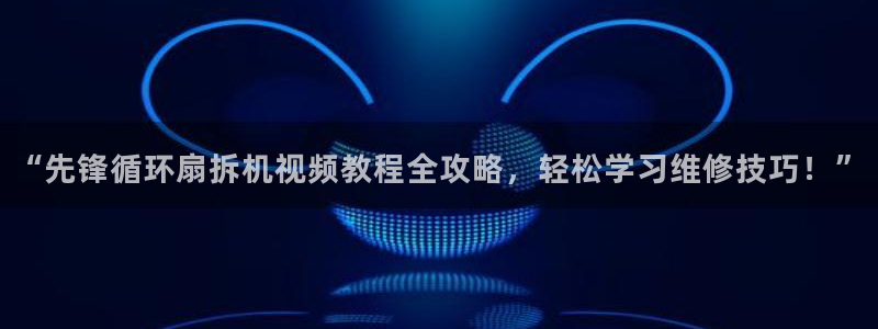 凯发k8娱乐旗舰：“先锋循环扇拆机视频教程全攻略，轻松学习维修技巧！”