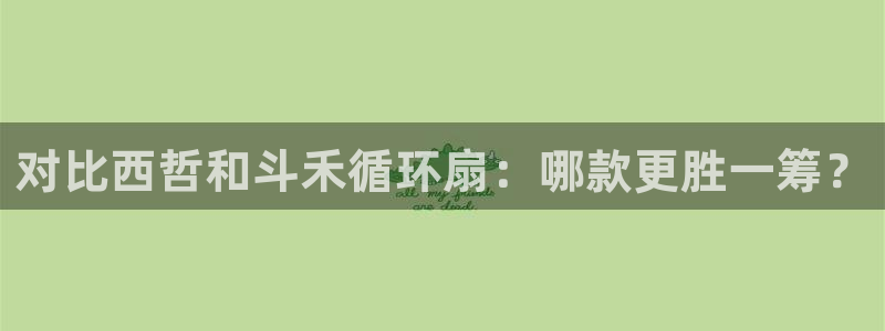 凯发官方网站下载：对比西哲和斗禾循环扇：哪款更胜一筹？